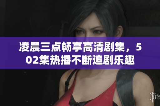 凌晨三点畅享高清剧集，502集热播不断追剧乐趣