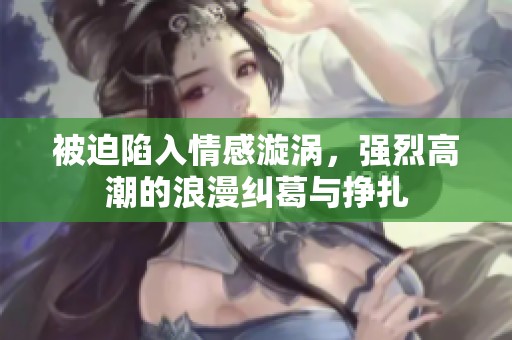 被迫陷入情感漩涡，强烈高潮的浪漫纠葛与挣扎