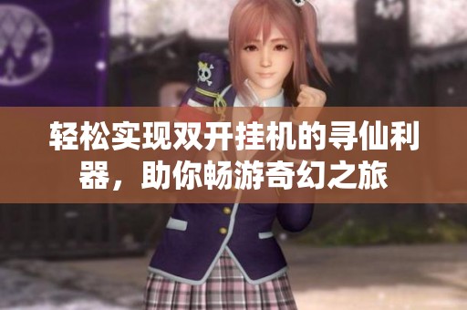 轻松实现双开挂机的寻仙利器，助你畅游奇幻之旅