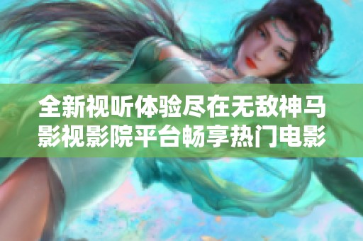 全新视听体验尽在无敌神马影视影院平台畅享热门电影与电视剧