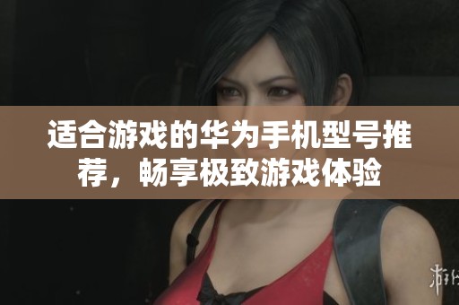适合游戏的华为手机型号推荐，畅享极致游戏体验