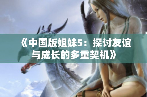 《中国版姐妹5：探讨友谊与成长的多重契机》