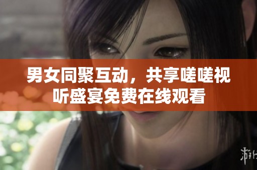 男女同聚互动，共享嗟嗟视听盛宴免费在线观看