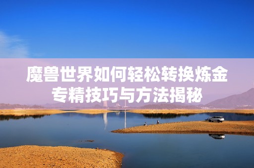 魔兽世界如何轻松转换炼金专精技巧与方法揭秘