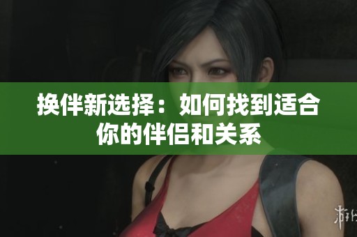 换伴新选择：如何找到适合你的伴侣和关系