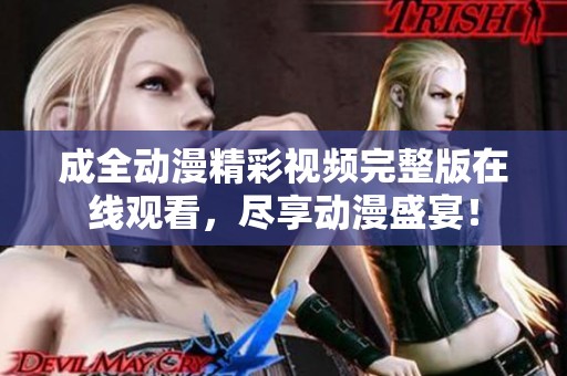 成全动漫精彩视频完整版在线观看，尽享动漫盛宴！