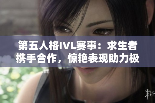 第五人格IVL赛事：求生者携手合作，惊艳表现助力极限三跑成功