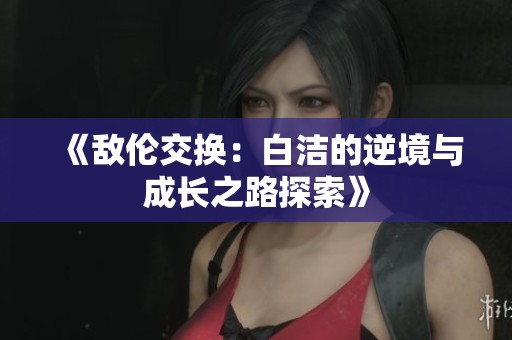 《敌伦交换：白洁的逆境与成长之路探索》