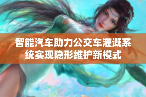 智能汽车助力公交车灌溉系统实现隐形维护新模式