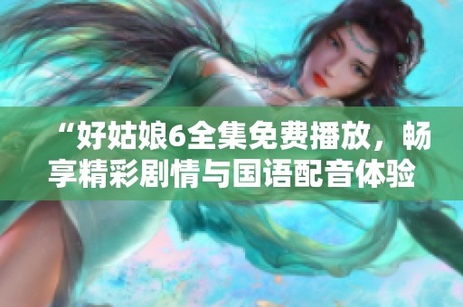 “好姑娘6全集免费播放，畅享精彩剧情与国语配音体验”