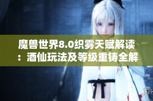 魔兽世界8.0织雾天赋解读：酒仙玩法及等级重铸全解析