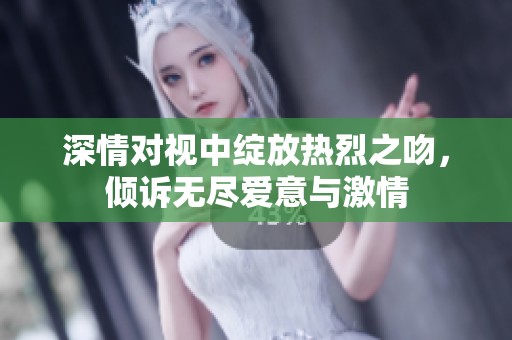 深情对视中绽放热烈之吻，倾诉无尽爱意与激情