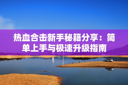 热血合击新手秘籍分享：简单上手与极速升级指南