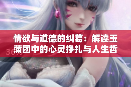 情欲与道德的纠葛：解读玉蒲团中的心灵挣扎与人生哲学