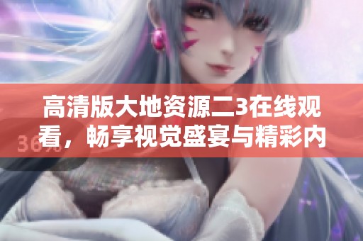 高清版大地资源二3在线观看，畅享视觉盛宴与精彩内容