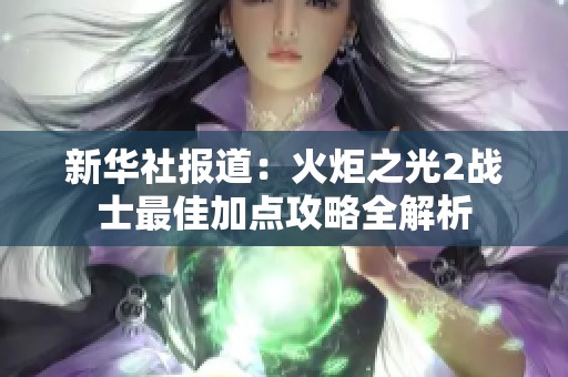 新华社报道：火炬之光2战士最佳加点攻略全解析