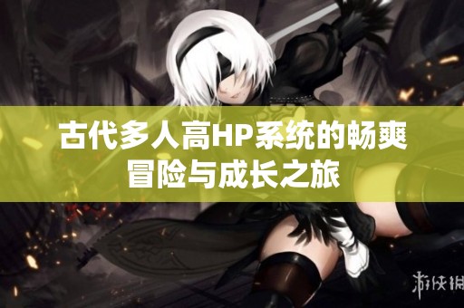 古代多人高HP系统的畅爽冒险与成长之旅