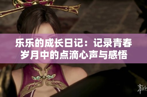 乐乐的成长日记：记录青春岁月中的点滴心声与感悟