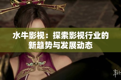 水牛影视：探索影视行业的新趋势与发展动态