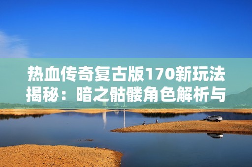 热血传奇复古版170新玩法揭秘：暗之骷髅角色解析与攻略分享