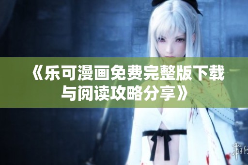 《乐可漫画免费完整版下载与阅读攻略分享》