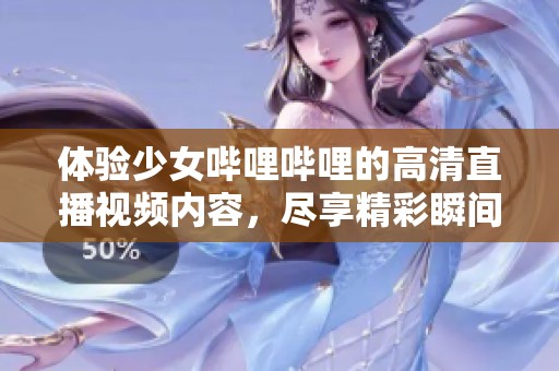 体验少女哔哩哔哩的高清直播视频内容，尽享精彩瞬间