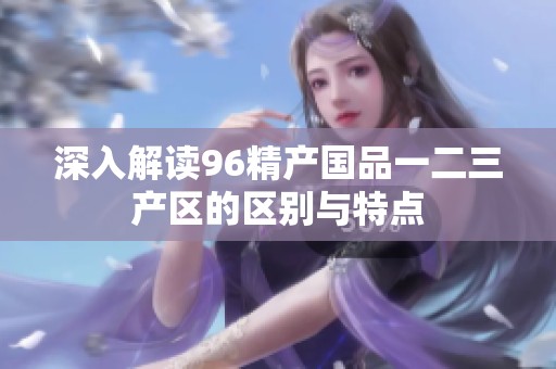 深入解读96精产国品一二三产区的区别与特点