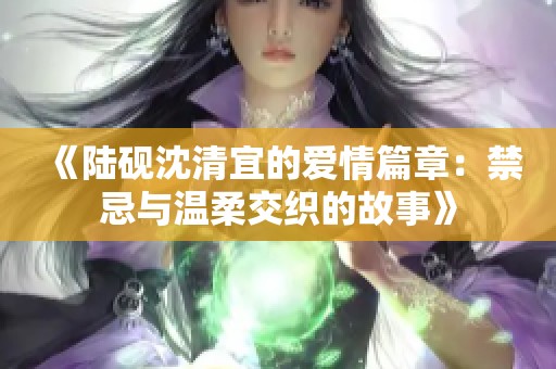 《陆砚沈清宜的爱情篇章：禁忌与温柔交织的故事》