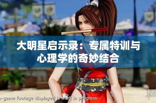 大明星启示录：专属特训与心理学的奇妙结合