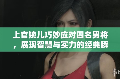上官婉儿巧妙应对四名男将，展现智慧与实力的经典瞬间