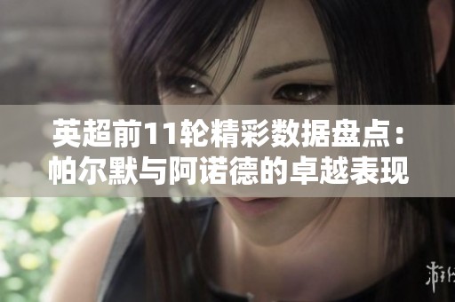 英超前11轮精彩数据盘点：帕尔默与阿诺德的卓越表现分析