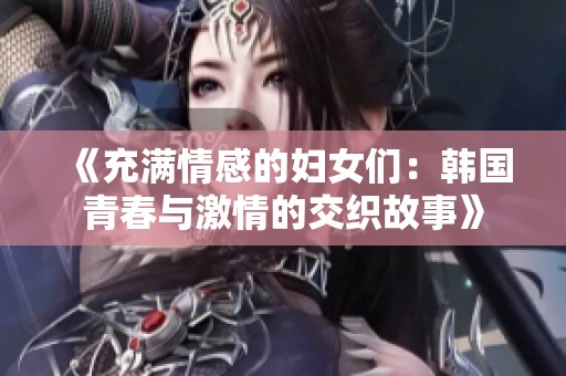 《充满情感的妇女们：韩国青春与激情的交织故事》