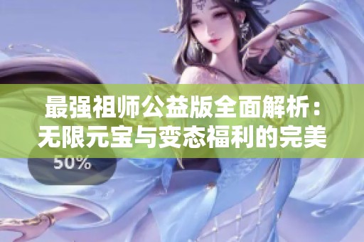 最强祖师公益版全面解析：无限元宝与变态福利的完美结合