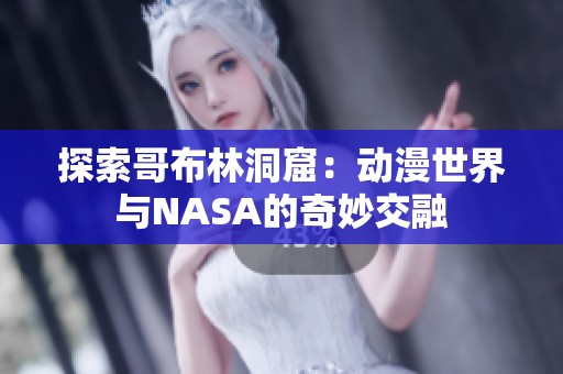探索哥布林洞窟：动漫世界与NASA的奇妙交融