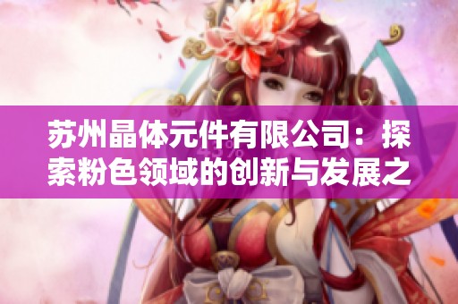 苏州晶体元件有限公司：探索粉色领域的创新与发展之路