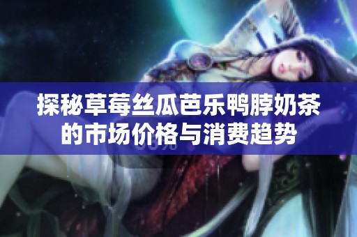 探秘草莓丝瓜芭乐鸭脖奶茶的市场价格与消费趋势