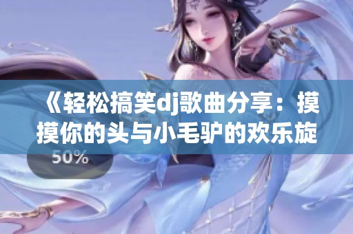 《轻松搞笑dj歌曲分享：摸摸你的头与小毛驴的欢乐旋律》