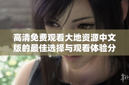 高清免费观看大地资源中文版的最佳选择与观看体验分享