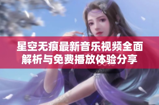 星空无痕最新音乐视频全面解析与免费播放体验分享
