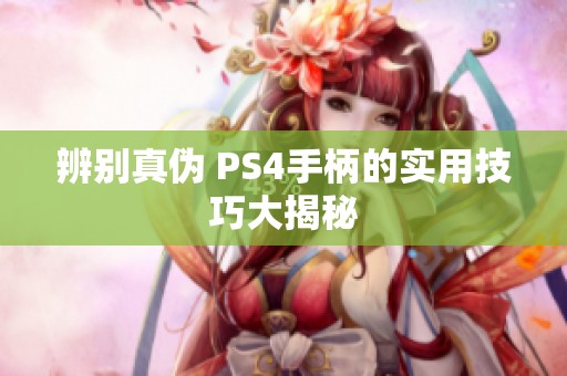 辨别真伪 PS4手柄的实用技巧大揭秘