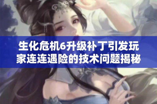 生化危机6升级补丁引发玩家连连遇险的技术问题揭秘