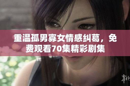 重温孤男寡女情感纠葛，免费观看70集精彩剧集