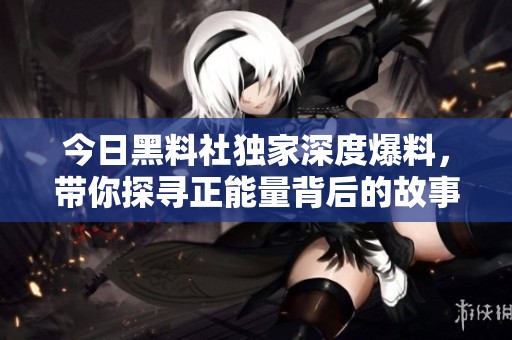 今日黑料社独家深度爆料，带你探寻正能量背后的故事