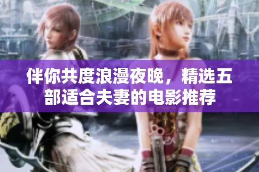 伴你共度浪漫夜晚，精选五部适合夫妻的电影推荐