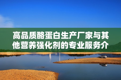 高品质酪蛋白生产厂家与其他营养强化剂的专业服务介绍