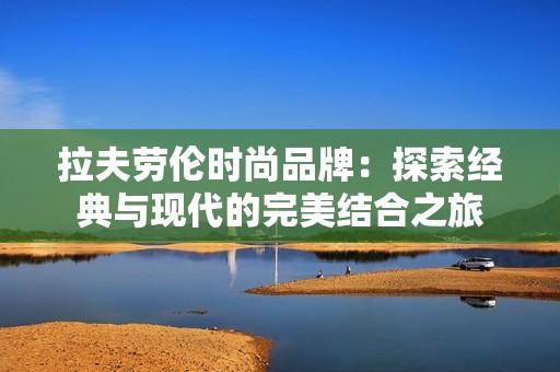 拉夫劳伦时尚品牌：探索经典与现代的完美结合之旅