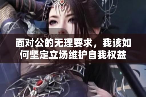 面对公的无理要求，我该如何坚定立场维护自我权益