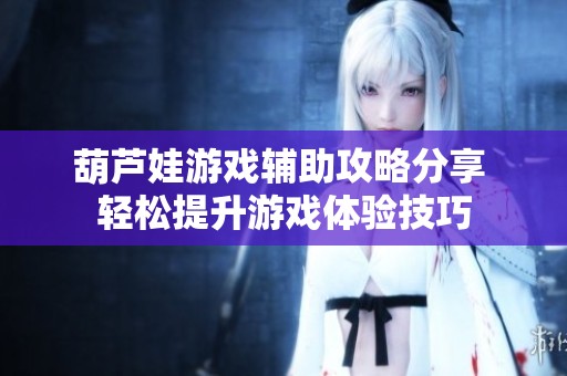 葫芦娃游戏辅助攻略分享 轻松提升游戏体验技巧