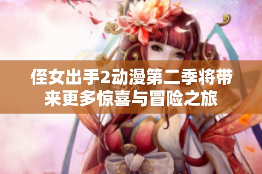 侄女出手2动漫第二季将带来更多惊喜与冒险之旅