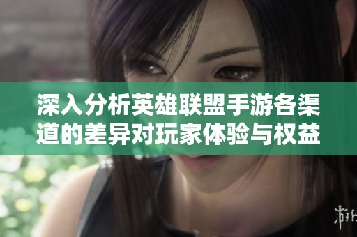深入分析英雄联盟手游各渠道的差异对玩家体验与权益的影响